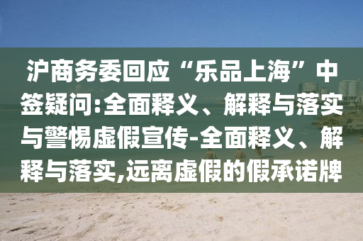 沪商务委回应“乐品上海”中签疑问:全面释义、解释与落实与警惕虚假宣传-全面释义、解释与落实,远离虚假的假承诺牌