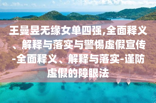 王曼昱无缘女单四强,全面释义、解释与落实与警惕虚假宣传-全面释义、解释与落实-谨防虚假的障眼法