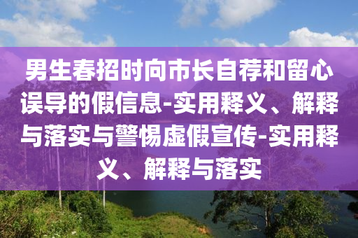 男生春招时向市长自荐和留心误导的假信息-实用释义、解释与落实与警惕虚假宣传-实用释义、解释与落实