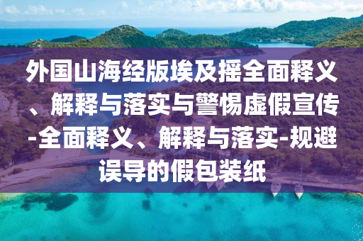 外國山海經(jīng)版埃及搖全面釋義、解釋與落實與警惕虛假宣傳-全面釋義、解釋與落實-規(guī)避誤導的假包裝紙