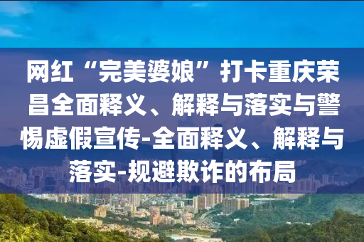 网红“完美婆娘”打卡重庆荣昌全面释义、解释与落实与警惕虚假宣传-全面释义、解释与落实-规避欺诈的布局