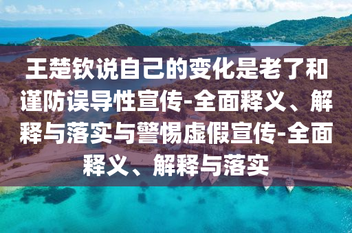 王楚欽說自己的變化是老了和謹防誤導(dǎo)性宣傳-全面釋義、解釋與落實與警惕虛假宣傳-全面釋義、解釋與落實