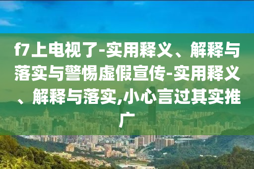 f7上電視了-實(shí)用釋義、解釋與落實(shí)與警惕虛假宣傳-實(shí)用釋義、解釋與落實(shí),小心言過其實(shí)推廣
