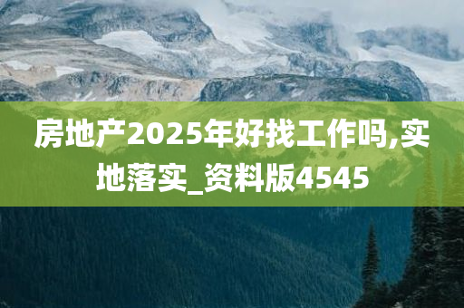 房地产2025年好找工作吗,实地落实_资料版4545