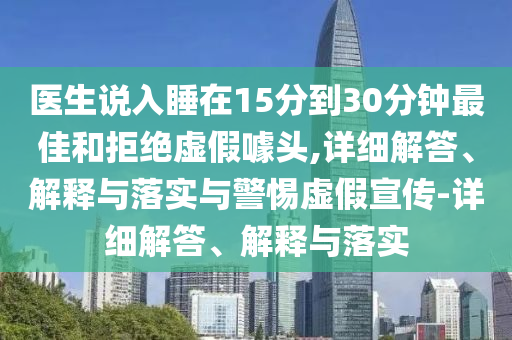 醫(yī)生說入睡在15分到30分鐘最佳和拒絕虛假噱頭,詳細(xì)解答、解釋與落實(shí)與警惕虛假宣傳-詳細(xì)解答、解釋與落實(shí)