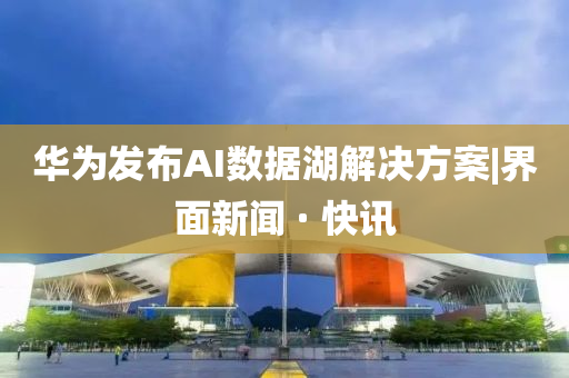 华为发布AI数据湖解决方案|界面新闻 · 快讯