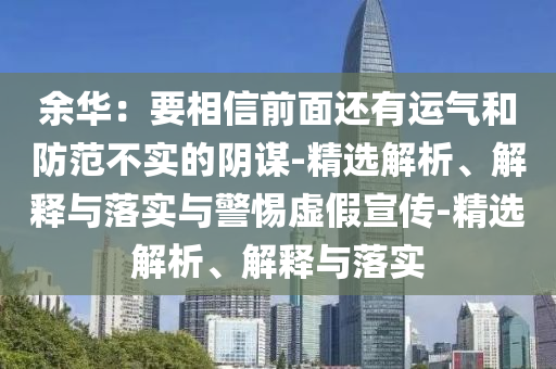 余华：要相信前面还有运气和防范不实的阴谋-精选解析、解释与落实与警惕虚假宣传-精选解析、解释与落实