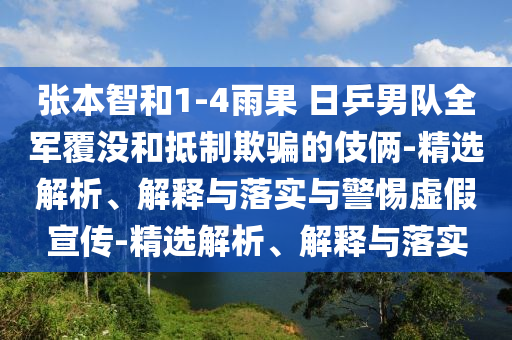 张本智和1-4雨果 日乒男队全军覆没和抵制欺骗的伎俩-精选解析、解释与落实与警惕虚假宣传-精选解析、解释与落实