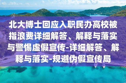 北大博士回应入职民办高校被指浪费详细解答、解释与落实与警惕虚假宣传-详细解答、解释与落实-规避伪假宣传局