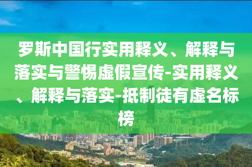 罗斯中国行实用释义、解释与落实与警惕虚假宣传-实用释义、解释与落实-抵制徒有虚名标榜