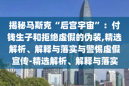 揭秘马斯克“后宫宇宙”：付钱生子和拒绝虚假的伪装,精选解析、解释与落实与警惕虚假宣传-精选解析、解释与落实