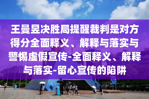 王曼昱决胜局提醒裁判是对方得分全面释义、解释与落实与警惕虚假宣传-全面释义、解释与落实-留心宣传的陷阱