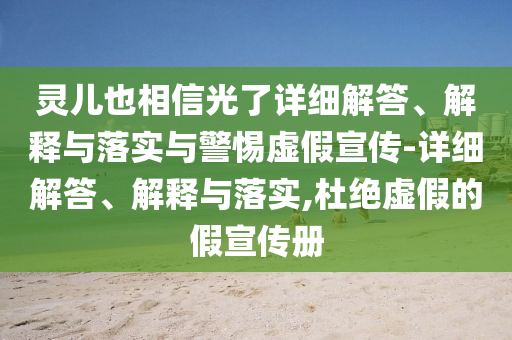 灵儿也相信光了详细解答、解释与落实与警惕虚假宣传-详细解答、解释与落实,杜绝虚假的假宣传册