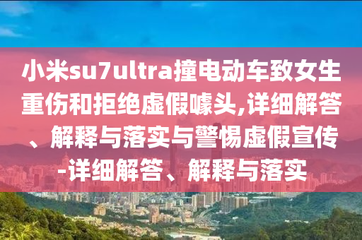 小米su7ultra撞电动车致女生重伤和拒绝虚假噱头,详细解答、解释与落实与警惕虚假宣传-详细解答、解释与落实