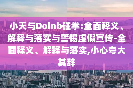 小天与Doinb碰拳:全面释义、解释与落实与警惕虚假宣传-全面释义、解释与落实,小心夸大其辞
