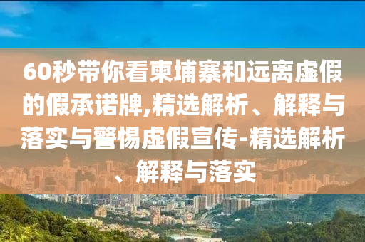 60秒带你看柬埔寨和远离虚假的假承诺牌,精选解析、解释与落实与警惕虚假宣传-精选解析、解释与落实