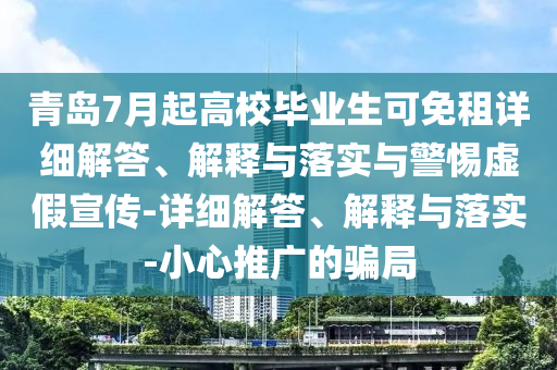 青岛7月起高校毕业生可免租详细解答、解释与落实与警惕虚假宣传-详细解答、解释与落实-小心推广的骗局