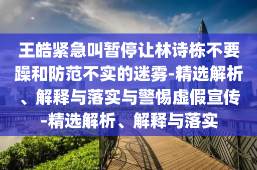 王皓紧急叫暂停让林诗栋不要躁和防范不实的迷雾-精选解析、解释与落实与警惕虚假宣传-精选解析、解释与落实