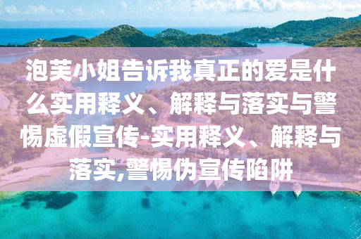 泡芙小姐告訴我真正的愛是什么實用釋義、解釋與落實與警惕虛假宣傳-實用釋義、解釋與落實,警惕偽宣傳陷阱