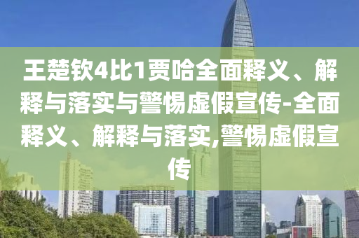 王楚钦4比1贾哈全面释义、解释与落实与警惕虚假宣传-全面释义、解释与落实,警惕虚假宣传