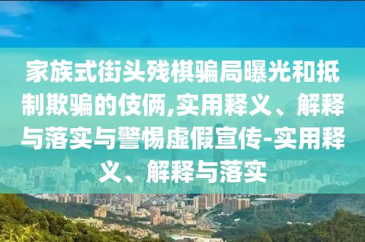 家族式街头残棋骗局曝光和抵制欺骗的伎俩,实用释义、解释与落实与警惕虚假宣传-实用释义、解释与落实