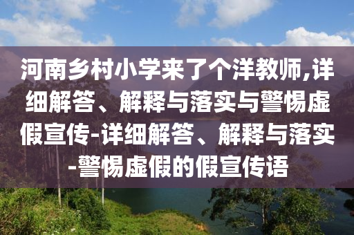 河南乡村小学来了个洋教师,详细解答、解释与落实与警惕虚假宣传-详细解答、解释与落实-警惕虚假的假宣传语