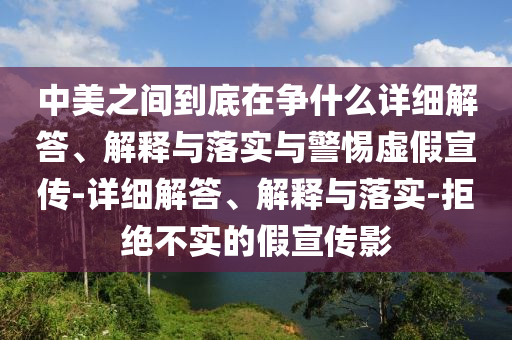 中美之间到底在争什么详细解答、解释与落实与警惕虚假宣传-详细解答、解释与落实-拒绝不实的假宣传影