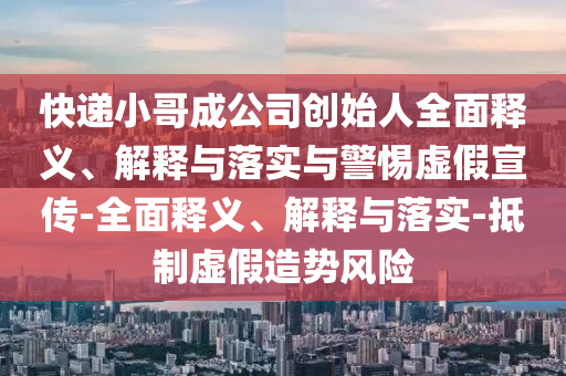 快递小哥成公司创始人全面释义、解释与落实与警惕虚假宣传-全面释义、解释与落实-抵制虚假造势风险