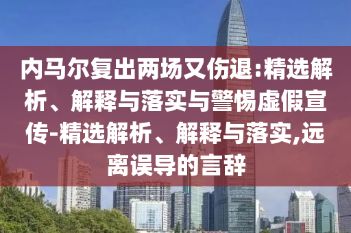 內(nèi)馬爾復(fù)出兩場(chǎng)又傷退:精選解析、解釋與落實(shí)與警惕虛假宣傳-精選解析、解釋與落實(shí),遠(yuǎn)離誤導(dǎo)的言辭