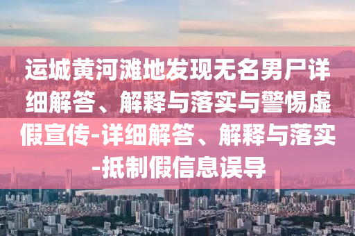 运城黄河滩地发现无名男尸详细解答、解释与落实与警惕虚假宣传-详细解答、解释与落实-抵制假信息误导