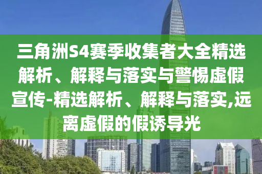 三角洲S4賽季收集者大全精選解析、解釋與落實(shí)與警惕虛假宣傳-精選解析、解釋與落實(shí),遠(yuǎn)離虛假的假誘導(dǎo)光