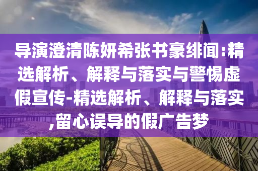 导演澄清陈妍希张书豪绯闻:精选解析、解释与落实与警惕虚假宣传-精选解析、解释与落实,留心误导的假广告梦
