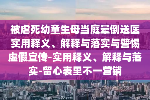 被虐死幼童生母当庭晕倒送医实用释义、解释与落实与警惕虚假宣传-实用释义、解释与落实-留心表里不一营销