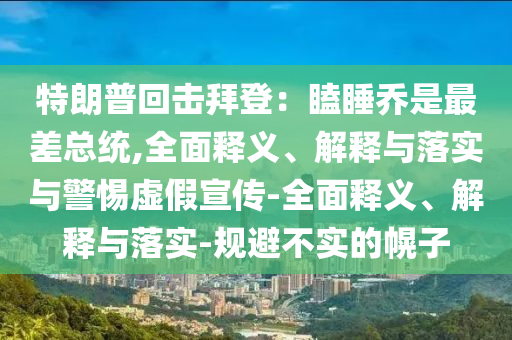特朗普回击拜登：瞌睡乔是最差总统,全面释义、解释与落实与警惕虚假宣传-全面释义、解释与落实-规避不实的幌子