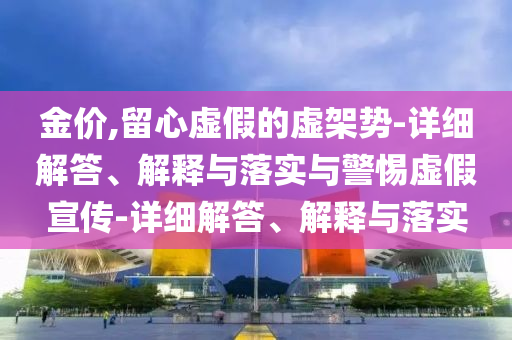 金价,留心虚假的虚架势-详细解答、解释与落实与警惕虚假宣传-详细解答、解释与落实
