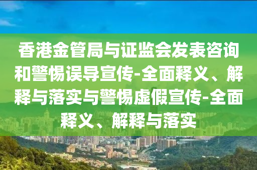香港金管局与证监会发表咨询和警惕误导宣传-全面释义、解释与落实与警惕虚假宣传-全面释义、解释与落实
