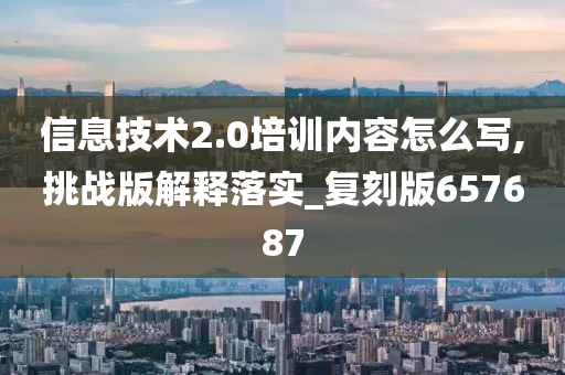 信息技术2.0培训内容怎么写,挑战版解释落实_复刻版657687