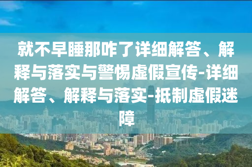 就不早睡那咋了详细解答、解释与落实与警惕虚假宣传-详细解答、解释与落实-抵制虚假迷障