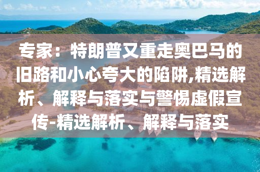 专家：特朗普又重走奥巴马的旧路和小心夸大的陷阱,精选解析、解释与落实与警惕虚假宣传-精选解析、解释与落实