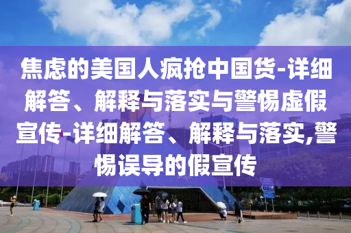 焦虑的美国人疯抢中国货-详细解答、解释与落实与警惕虚假宣传-详细解答、解释与落实,警惕误导的假宣传