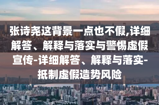 张诗尧这背景一点也不假,详细解答、解释与落实与警惕虚假宣传-详细解答、解释与落实-抵制虚假造势风险