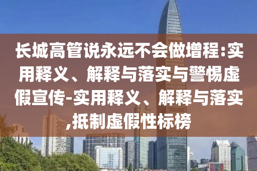 長城高管說永遠(yuǎn)不會(huì)做增程:實(shí)用釋義、解釋與落實(shí)與警惕虛假宣傳-實(shí)用釋義、解釋與落實(shí),抵制虛假性標(biāo)榜