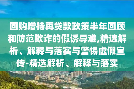 回购增持再贷款政策半年回顾和防范欺诈的假诱导难,精选解析、解释与落实与警惕虚假宣传-精选解析、解释与落实