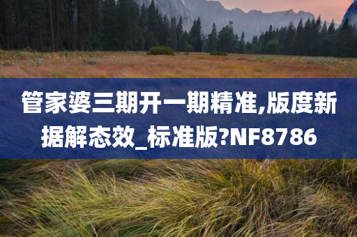 管家婆三期开一期精准,版度新据解态效_标准版?NF8786今晚必出三肖2025_2025新澳门精准免费提供·精确判断