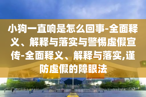 小狗一直响是怎么回事-全面释义、解释与落实与警惕虚假宣传-全面释义、解释与落实,谨防虚假的障眼法