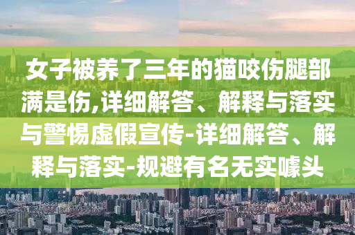 女子被养了三年的猫咬伤腿部满是伤,详细解答、解释与落实与警惕虚假宣传-详细解答、解释与落实-规避有名无实噱头