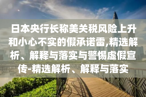 日本央行长称美关税风险上升和小心不实的假承诺雷,精选解析、解释与落实与警惕虚假宣传-精选解析、解释与落实
