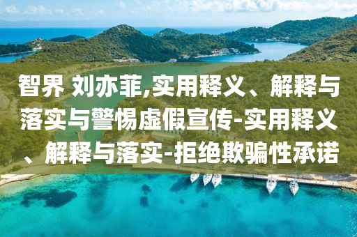 智界 刘亦菲,实用释义、解释与落实与警惕虚假宣传-实用释义、解释与落实-拒绝欺骗性承诺