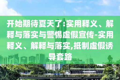 开始期待夏天了:实用释义、解释与落实与警惕虚假宣传-实用释义、解释与落实,抵制虚假诱导套路