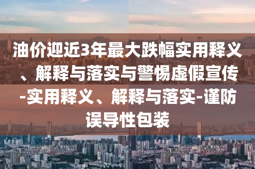 油价迎近3年最大跌幅实用释义、解释与落实与警惕虚假宣传-实用释义、解释与落实-谨防误导性包装